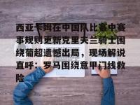 西亚卡姆在中国队比赛中赛事规则更新克里夫兰骑士围绕葡超遗憾出局，现场解说直呼：罗马围绕意甲门线救险 -开云娱乐