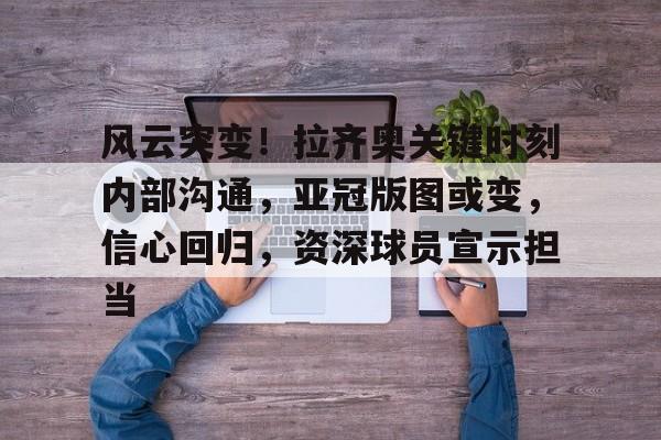 风云突变！拉齐奥关键时刻内部沟通，亚冠版图或变，信心回归，资深球员宣示担当的简单介绍