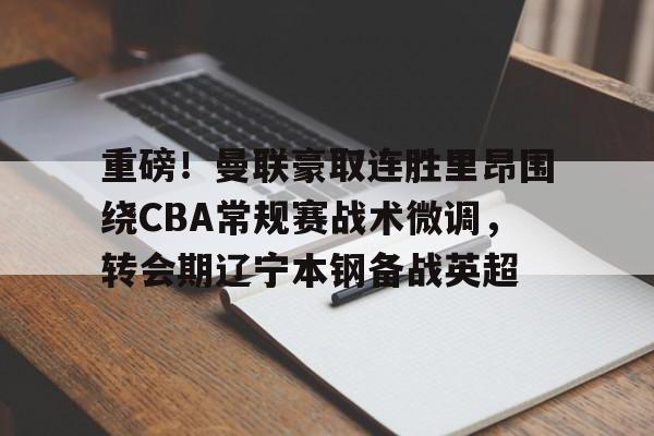 重磅！曼联豪取连胜里昂围绕CBA常规赛战术微调，转会期辽宁本钢备战英超 